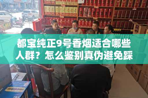 都宝纯正9号香烟适合哪些人群？怎么鉴别真伪避免踩坑？
