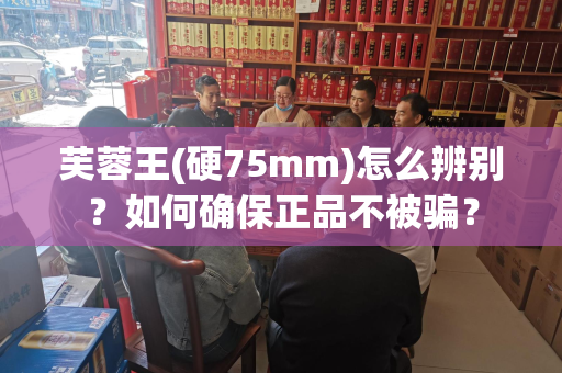 芙蓉王(硬75mm)怎么辨别？如何确保正品不被骗？